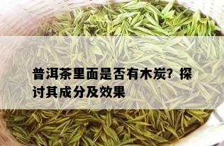 普洱茶里面是否有木炭？探讨其成分及效果