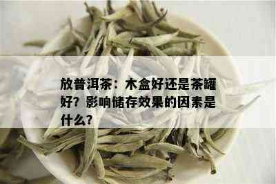 放普洱茶：木盒好还是茶罐好？影响储存效果的因素是什么？