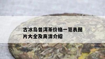 古冰岛普洱茶价格一览表图片大全及高清介绍