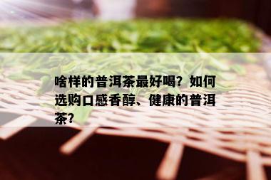 啥样的普洱茶更好喝？如何选购口感香醇、健康的普洱茶？