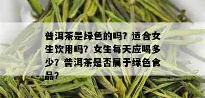 普洱茶是绿色的吗？适合女生饮用吗？女生每天应喝多少？普洱茶是否属于绿色食品？