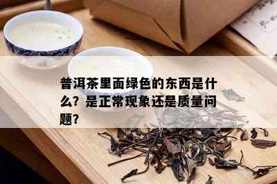 普洱茶里面绿色的东西是什么？是正常现象还是质量问题？