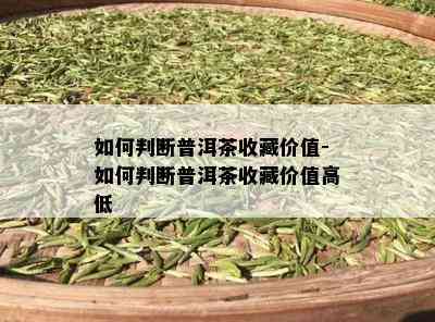 如何判断普洱茶收藏价值-如何判断普洱茶收藏价值高低