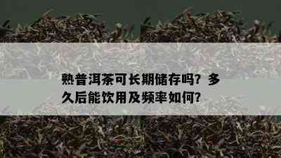 熟普洱茶可长期储存吗？多久后能饮用及频率如何？