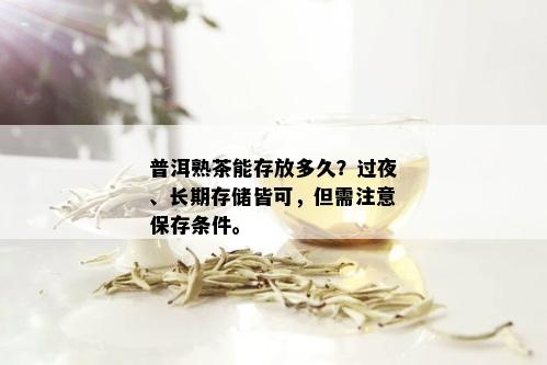 普洱熟茶能存放多久？过夜、长期存储皆可，但需注意保存条件。