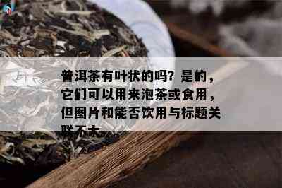 普洱茶有叶状的吗？是的，它们可以用来泡茶或食用，但图片和能否饮用与标题关联不大。