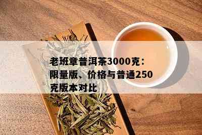 老班章普洱茶3000克： *** 版、价格与普通250克版本对比