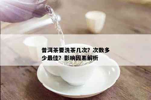 普洱茶要洗茶几次？次数多少更佳？影响因素解析