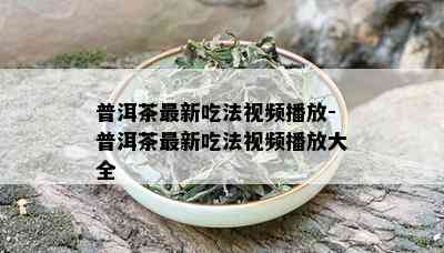 普洱茶最新吃法视频播放-普洱茶最新吃法视频播放大全