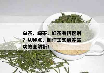 白茶、绿茶、红茶有何区别？从特点、制作工艺到养生功效全解析！