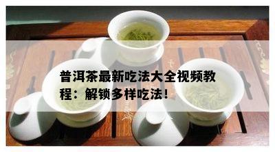 普洱茶最新吃法大全视频教程：解锁多样吃法！