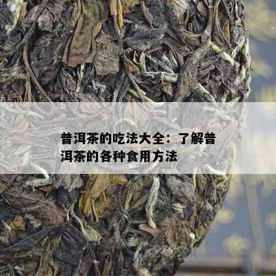 普洱茶的吃法大全：了解普洱茶的各种食用方法