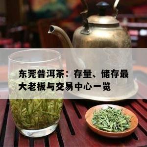 东莞普洱茶：存量、储存更大老板与交易中心一览