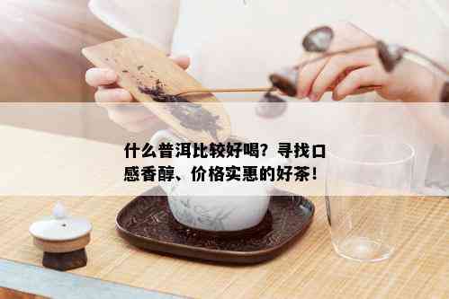 什么普洱比较好喝？寻找口感香醇、价格实惠的好茶！