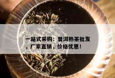 一站式采购：普洱熟茶批发，厂家直销，价格优惠！