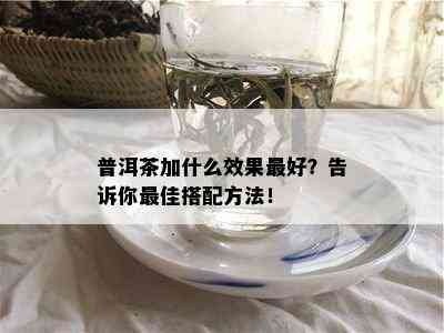 普洱茶加什么效果更好？告诉你更佳搭配方法！