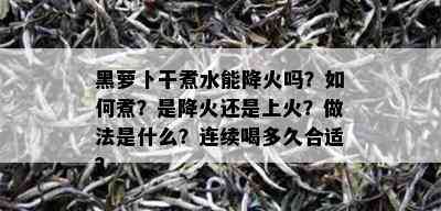 黑萝卜干煮水能降火吗？如何煮？是降火还是上火？做法是什么？连续喝多久合适？