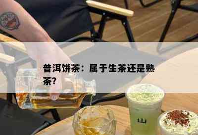 普洱饼茶：属于生茶还是熟茶？