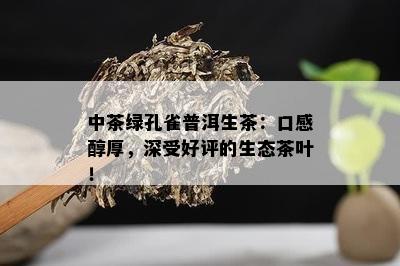 中茶绿孔雀普洱生茶：口感醇厚，深受好评的生态茶叶！