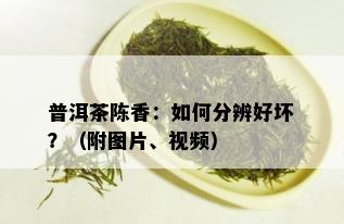 普洱茶陈香：如何分辨好坏？（附图片、视频）