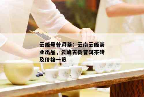 云峰号普洱茶：云南云峰茶业出品，云峰古树普洱茶砖及价格一览