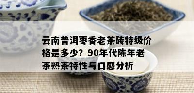 云南普洱枣香老茶砖特级价格是多少？90年代陈年老茶熟茶特性与口感分析