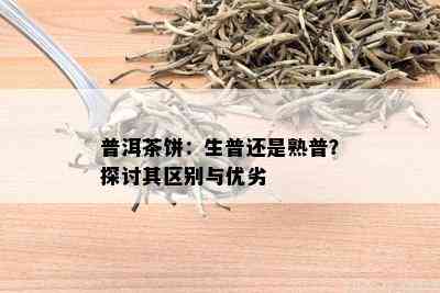 普洱茶饼：生普还是熟普？探讨其区别与优劣