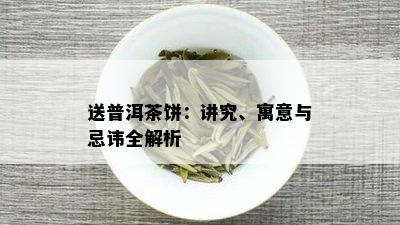 送普洱茶饼：讲究、寓意与忌讳全解析