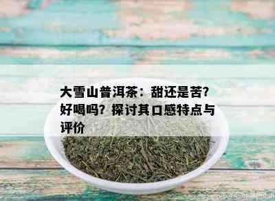 大雪山普洱茶：甜还是苦？好喝吗？探讨其口感特点与评价