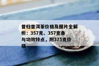 昔归普洱茶价格及图片全解析：357克、357克条与功效特点，附375克价格