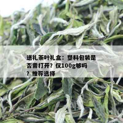 送礼茶叶礼盒：塑料包装是否需打开？仅100g够吗？推荐选择