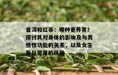 普洱和红茶：哪种更养胃？探讨其对身体的影响及与男性性功能的关系，以及女生每日饮用的风险