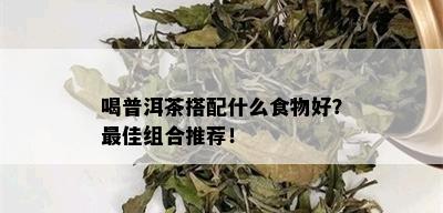 喝普洱茶搭配什么食物好？更佳组合推荐！