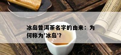 冰岛普洱茶名字的由来：为何称为'冰岛'？