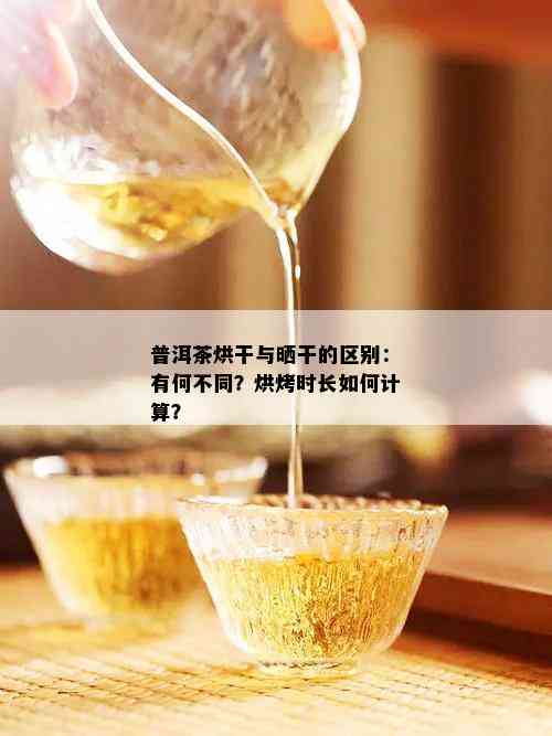 普洱茶烘干与晒干的区别：有何不同？烘烤时长如何计算？