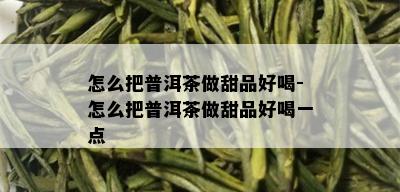 怎么把普洱茶做甜品好喝-怎么把普洱茶做甜品好喝一点