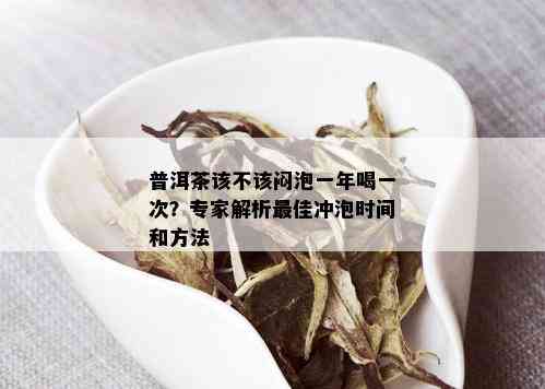 普洱茶该不该闷泡一年喝一次？专家解析更佳冲泡时间和方法