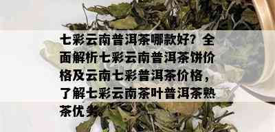 七彩云南普洱茶哪款好？全面解析七彩云南普洱茶饼价格及云南七彩普洱茶价格，了解七彩云南茶叶普洱茶熟茶优劣。