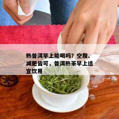 熟普洱早上能喝吗？空腹、减肥皆可，普洱熟茶早上适宜饮用