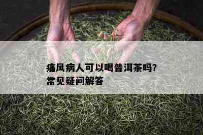 痛风病人可以喝普洱茶吗？常见疑问解答