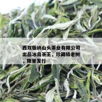 西双版纳山头茶业有限公司出品冰岛茶王，珍藏级老树， *** 发行