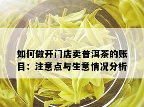 如何做开门店卖普洱茶的账目：注意点与生意情况分析