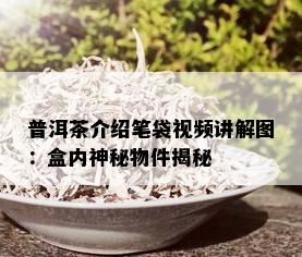 普洱茶介绍笔袋视频讲解图：盒内神秘物件揭秘