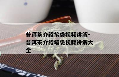 普洱茶介绍笔袋视频讲解-普洱茶介绍笔袋视频讲解大全