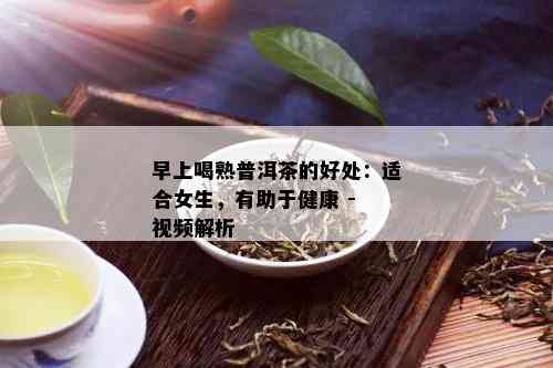 早上喝熟普洱茶的好处：适合女生，有助于健康 - 视频解析