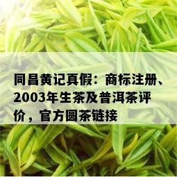 同昌黄记真假：商标注册、2003年生茶及普洱茶评价，官方圆茶链接