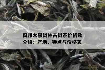 倚邦大黑树林古树茶价格及介绍：产地、特点与价格表