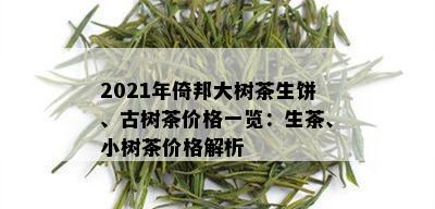 2021年倚邦大树茶生饼、古树茶价格一览：生茶、小树茶价格解析