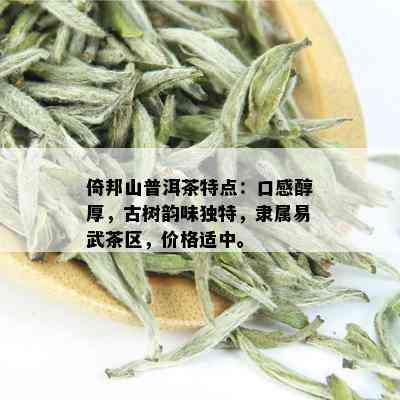 倚邦山普洱茶特点：口感醇厚，古树韵味独特，隶属易武茶区，价格适中。