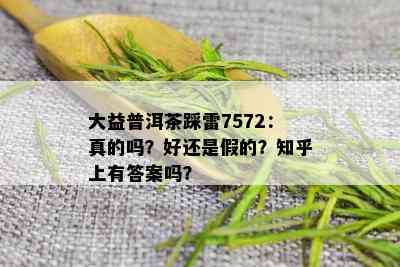 大益普洱茶踩雷7572：真的吗？好还是假的？知乎上有答案吗？